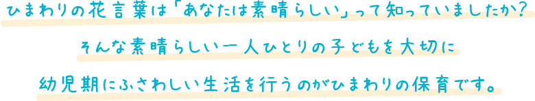 ひまわりの花言葉は「あなたは素晴らしい」って知っていましたか？そんな素晴らしい一人ひとりの子どもを大切に幼児期にふさわしい生活を行うのがひまわりの保育です。