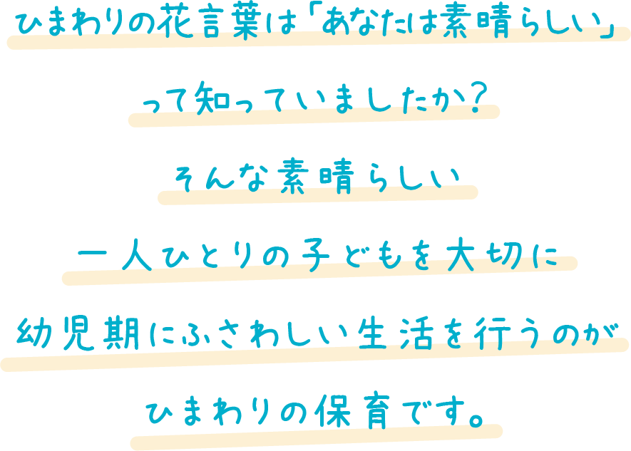 ひまわりの花言葉は「あなたは素晴らしい」って知っていましたか？そんな素晴らしい一人ひとりの子どもを大切に幼児期にふさわしい生活を行うのがひまわりの保育です。