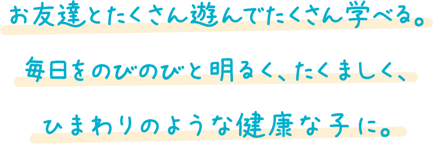 お友だちとたくさん遊んでたくさん学べる。毎日をのびのびと明るく、たくましく、ひまわりのような健康な子に。