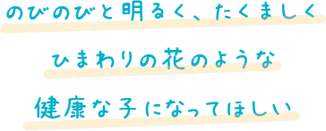 のびのびと明るく、たくましくひまわりの花のような健康な子になってほしい