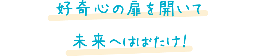 好奇心の扉を開いて未来へはばたけ！